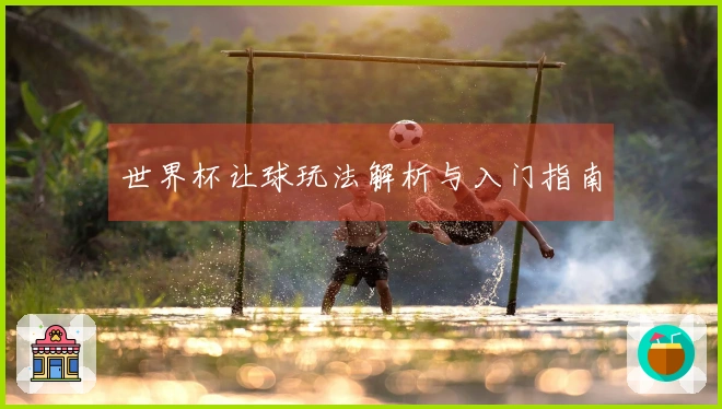 世界杯让球玩法解析与入门指南