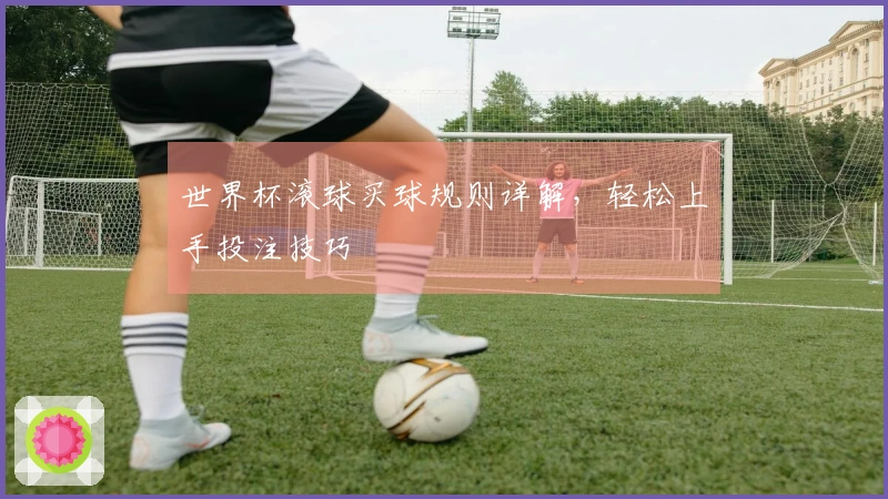 世界杯滚球买球规则详解，轻松上手投注技巧