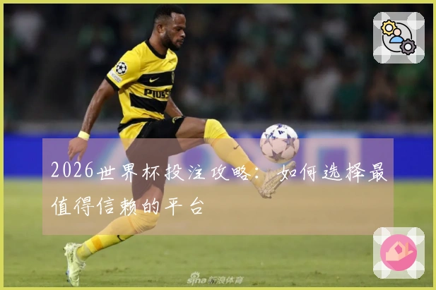2026世界杯投注攻略：如何选择最值得信赖的平台