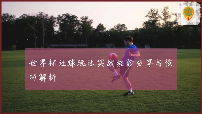 世界杯让球玩法实战经验分享与技巧解析