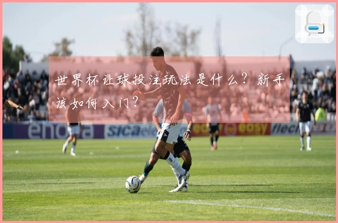 世界杯让球投注玩法是什么？新手该如何入门？
