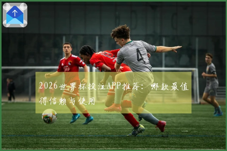 2026世界杯投注APP推荐：哪款最值得信赖与使用