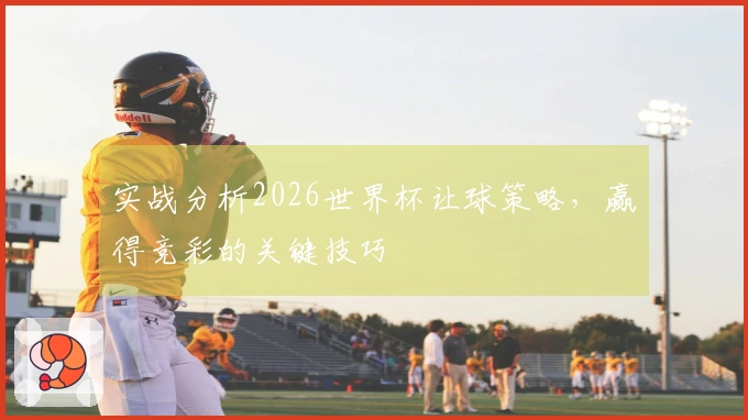 实战分析2026世界杯让球策略，赢得竞彩的关键技巧