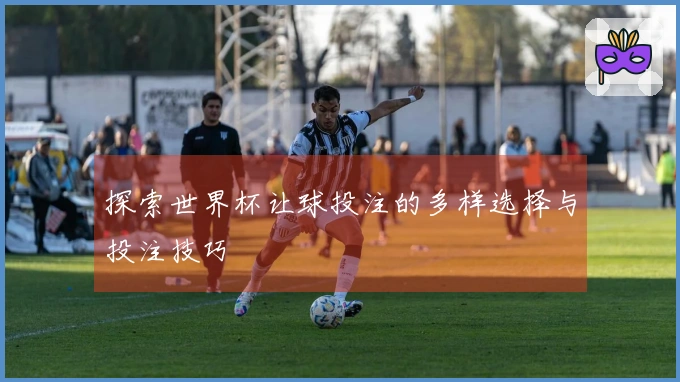探索世界杯让球投注的多样选择与投注技巧