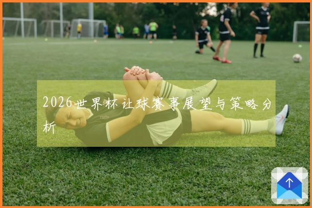 2026世界杯让球赛事展望与策略分析