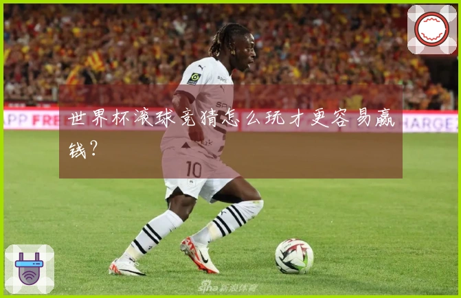 世界杯滚球竞猜怎么玩才更容易赢钱？