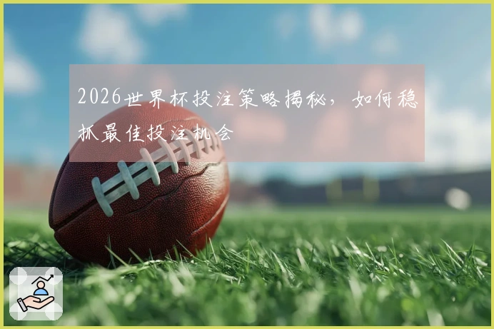 2026世界杯投注策略揭秘，如何稳抓最佳投注机会