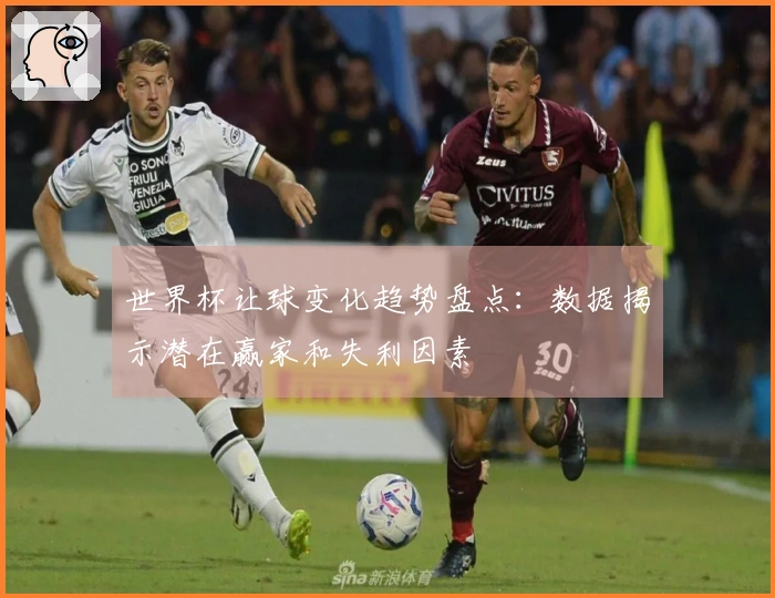 世界杯让球变化趋势盘点：数据揭示潜在赢家和失利因素
