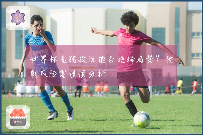 世界杯竞猜投注能否逆转局势？控制风险需谨慎分析