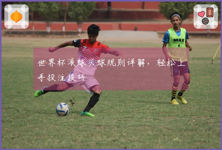世界杯滚球买球规则详解，轻松上手投注技巧