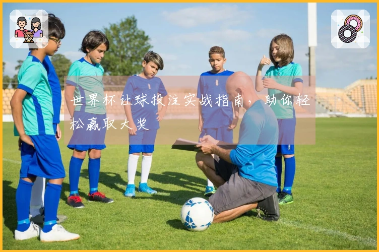 世界杯让球投注实战指南，助你轻松赢取大奖