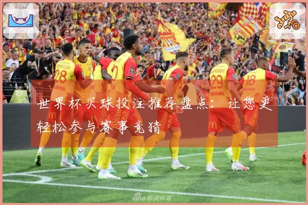 世界杯买球投注推荐盘点：让您更轻松参与赛事竞猜