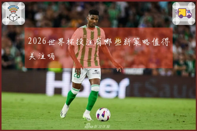 2026世界杯投注有哪些新策略值得关注吗