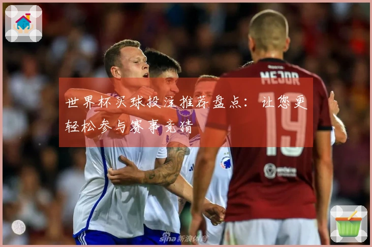 世界杯买球投注推荐盘点：让您更轻松参与赛事竞猜
