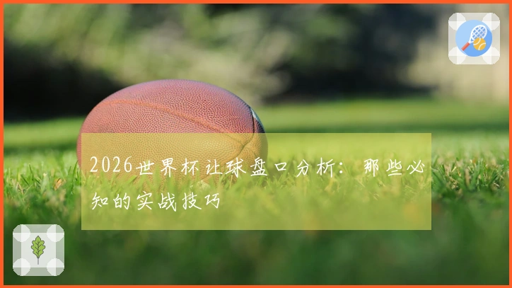 2026世界杯让球盘口分析：那些必知的实战技巧