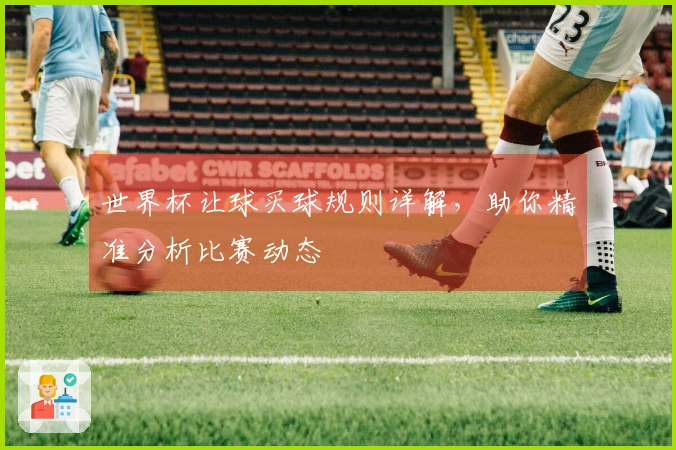 世界杯让球买球规则详解，助你精准分析比赛动态