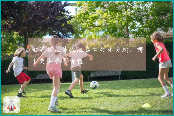 世界杯让球投注盘口对比分析，哪个更具参考价值