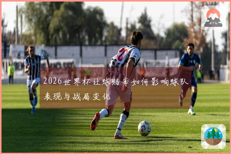 2026世界杯让球赔率如何影响球队表现与战局变化
