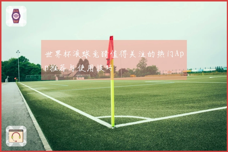 世界杯滚球竞猜值得关注的热门App推荐与使用技巧