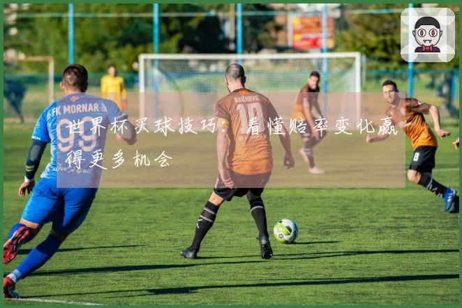 世界杯买球技巧：看懂赔率变化赢得更多机会
