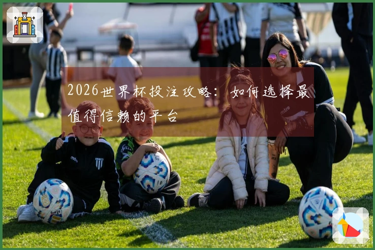 2026世界杯投注攻略：如何选择最值得信赖的平台