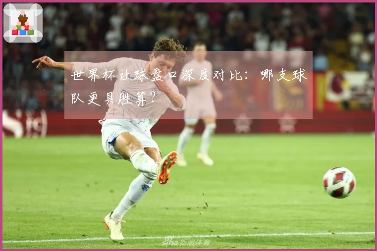 世界杯让球盘口深度对比：哪支球队更具胜算？